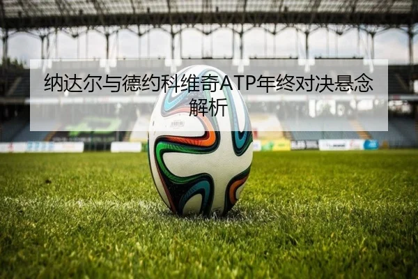 纳达尔与德约科维奇ATP年终对决悬念解析（Galaxy）